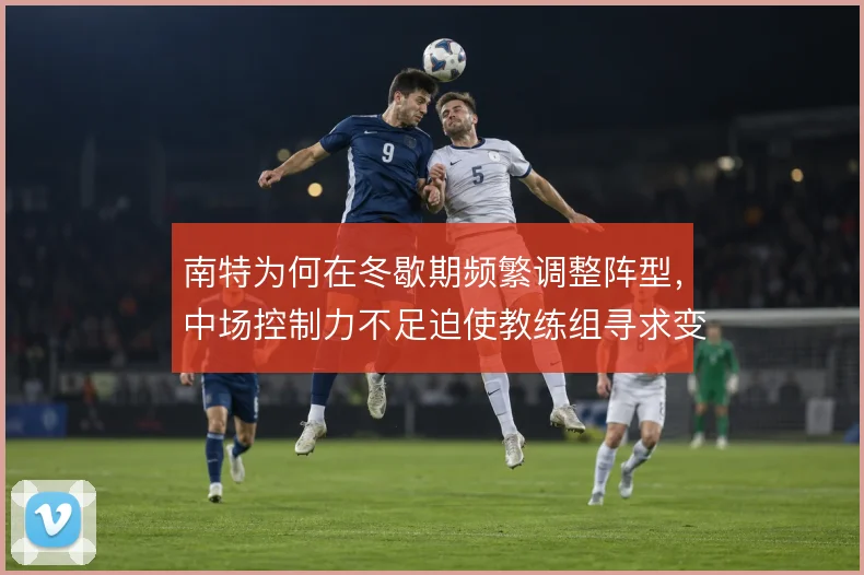 南特为何在冬歇期频繁调整阵型，中场控制力不足迫使教练组寻求变通