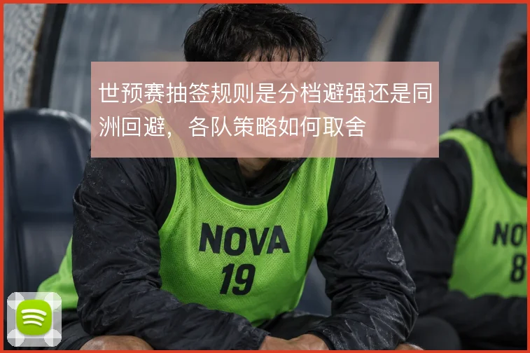 世预赛抽签规则是分档避强还是同洲回避，各队策略如何取舍