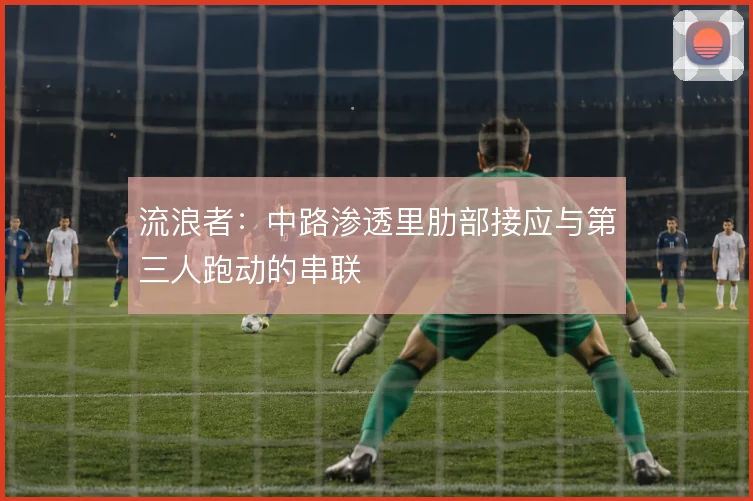 流浪者：中路渗透里肋部接应与第三人跑动的串联