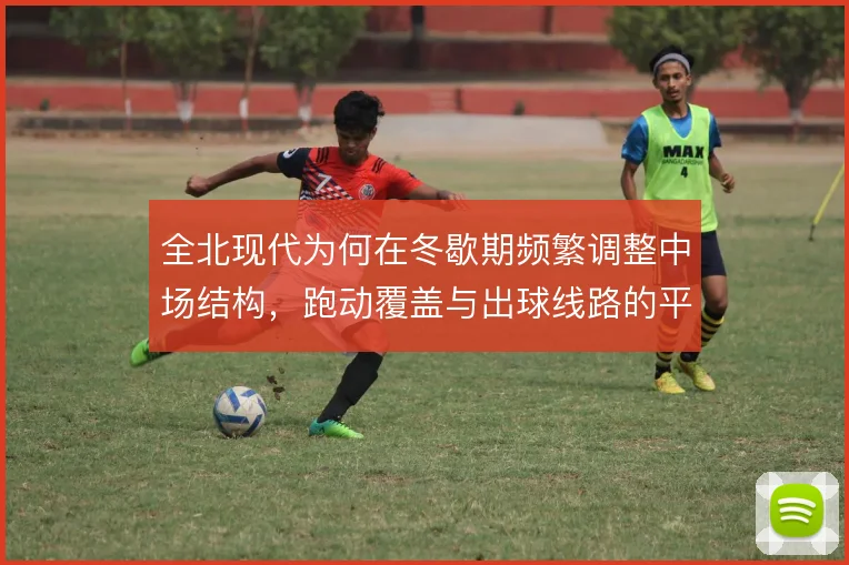 全北现代为何在冬歇期频繁调整中场结构，跑动覆盖与出球线路的平衡是重点