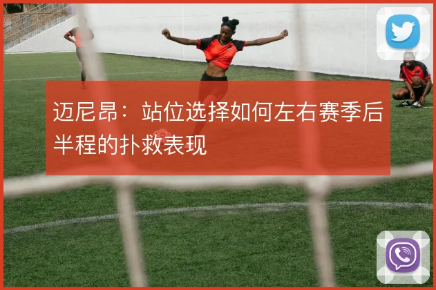 迈尼昂：站位选择如何左右赛季后半程的扑救表现