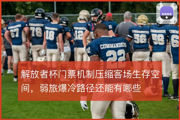 解放者杯门票机制压缩客场生存空间，弱旅爆冷路径还能有哪些