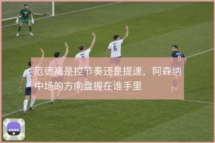 厄德高是控节奏还是提速,阿森纳中场的方向盘握在谁手里