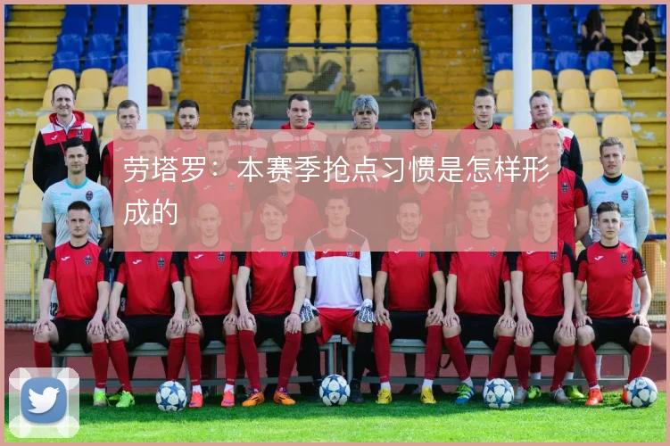 劳塔罗：本赛季抢点习惯是怎样形成的