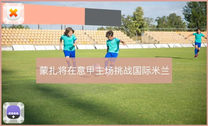 蒙扎将在意甲主场挑战国际米兰