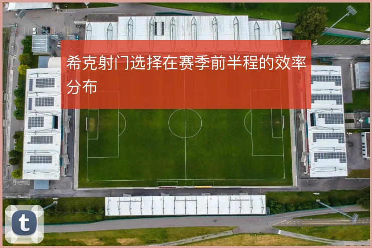 希克射门选择在赛季前半程的效率分布
