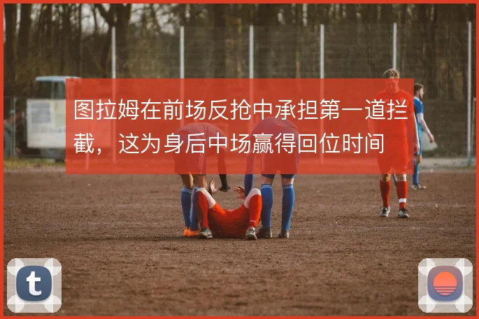 图拉姆在前场反抢中承担第一道拦截,这为身后中场赢得回位时间