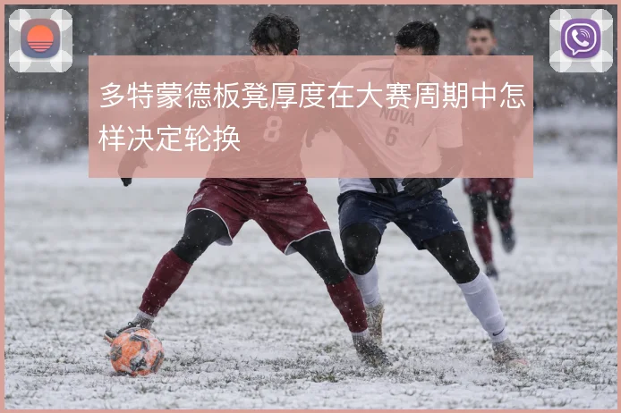 多特蒙德板凳厚度在大赛周期中怎样决定轮换