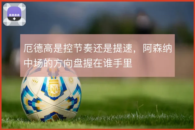 厄德高是控节奏还是提速，阿森纳中场的方向盘握在谁手里