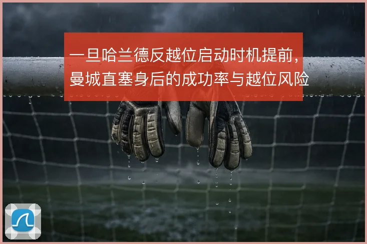 一旦哈兰德反越位启动时机提前,曼城直塞身后的成功率与越位风险如何平衡