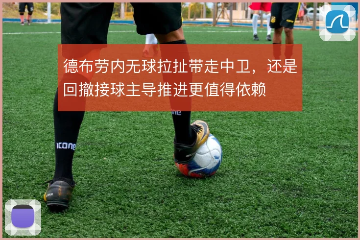 德布劳内无球拉扯带走中卫,还是回撤接球主导推进更值得依赖