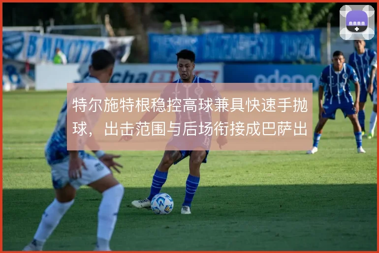 特尔施特根稳控高球兼具快速手抛球，出击范围与后场衔接成巴萨出球原点
