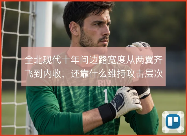 全北现代十年间边路宽度从两翼齐飞到内收,还靠什么维持攻击层次