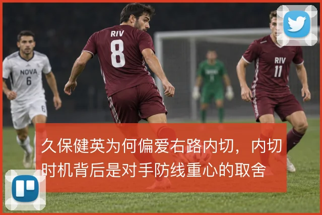 久保健英为何偏爱右路内切，内切时机背后是对手防线重心的取舍
