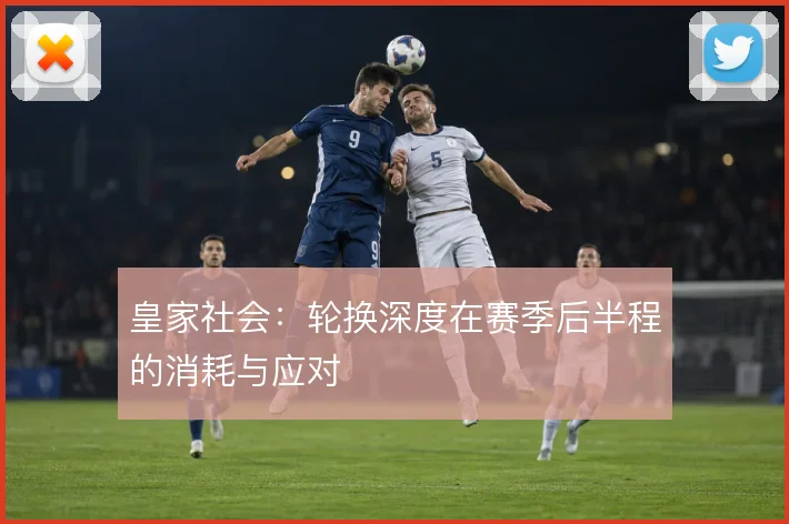 皇家社会：轮换深度在赛季后半程的消耗与应对