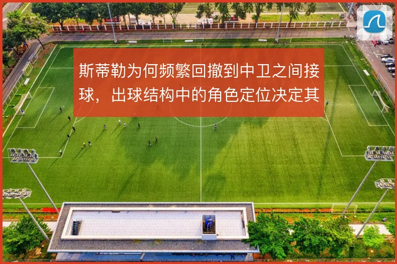 斯蒂勒为何频繁回撤到中卫之间接球，出球结构中的角色定位决定其价值