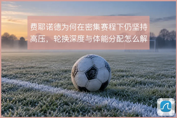 费耶诺德为何在密集赛程下仍坚持高压，轮换深度与体能分配怎么解决