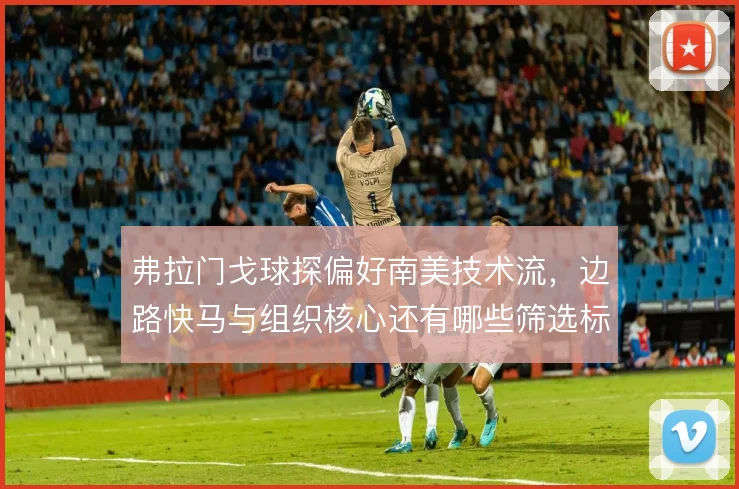 弗拉门戈球探偏好南美技术流，边路快马与组织核心还有哪些筛选标准