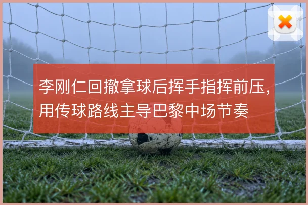 李刚仁回撤拿球后挥手指挥前压，用传球路线主导巴黎中场节奏
