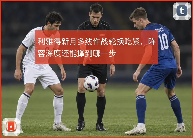 利雅得新月多线作战轮换吃紧,阵容深度还能撑到哪一步