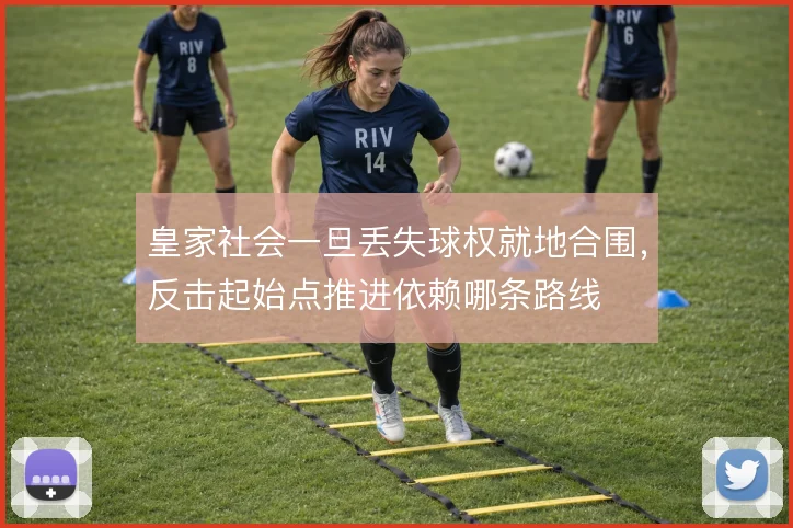 皇家社会一旦丢失球权就地合围，反击起始点推进依赖哪条路线