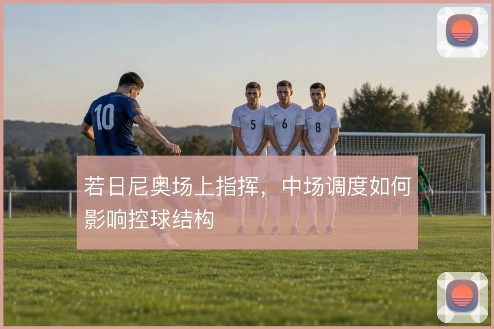 若日尼奥场上指挥，中场调度如何影响控球结构